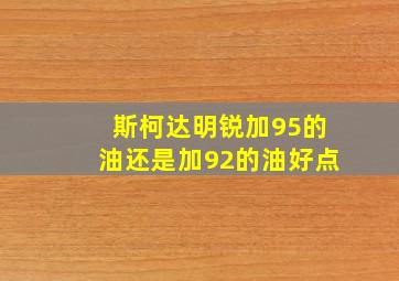 斯柯达明锐加95的油还是加92的油好点