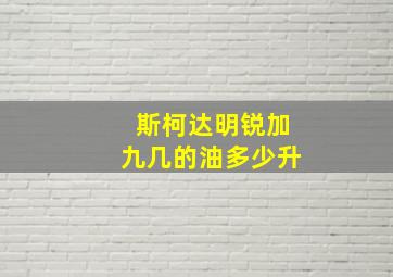 斯柯达明锐加九几的油多少升