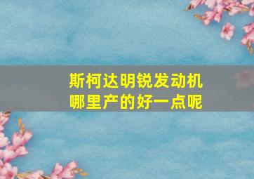 斯柯达明锐发动机哪里产的好一点呢