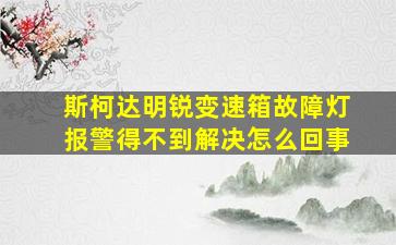 斯柯达明锐变速箱故障灯报警得不到解决怎么回事