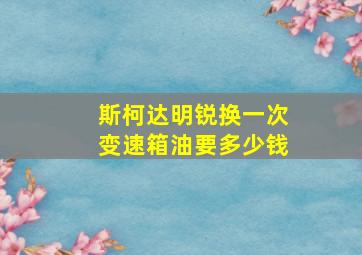 斯柯达明锐换一次变速箱油要多少钱