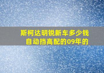 斯柯达明锐新车多少钱自动挡高配的09年的