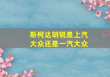 斯柯达明锐是上汽大众还是一汽大众