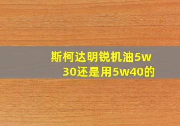 斯柯达明锐机油5w30还是用5w40的