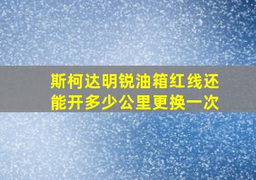 斯柯达明锐油箱红线还能开多少公里更换一次