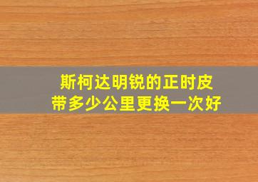 斯柯达明锐的正时皮带多少公里更换一次好