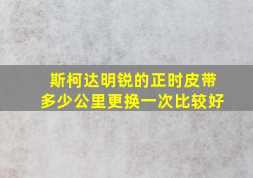 斯柯达明锐的正时皮带多少公里更换一次比较好