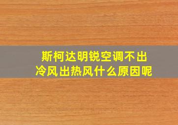 斯柯达明锐空调不出冷风出热风什么原因呢