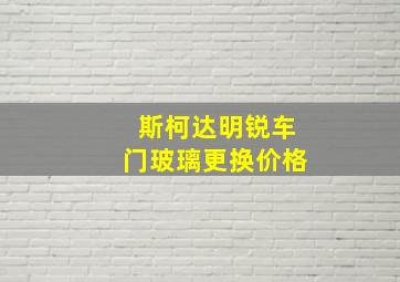 斯柯达明锐车门玻璃更换价格