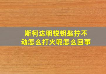 斯柯达明锐钥匙拧不动怎么打火呢怎么回事