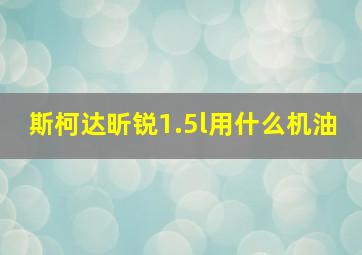 斯柯达昕锐1.5l用什么机油