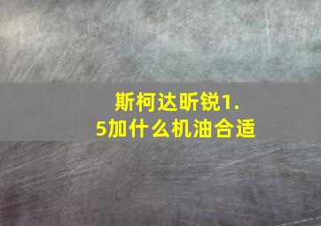 斯柯达昕锐1.5加什么机油合适