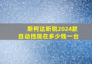 斯柯达昕锐2024款自动挡现在多少钱一台