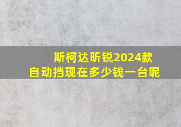 斯柯达昕锐2024款自动挡现在多少钱一台呢