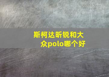 斯柯达昕锐和大众polo哪个好