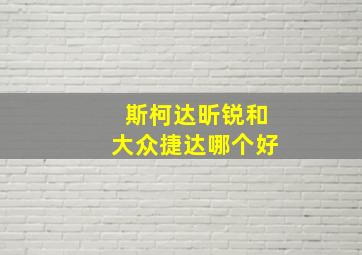 斯柯达昕锐和大众捷达哪个好