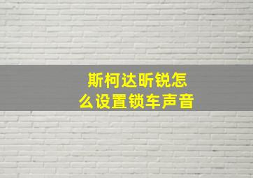 斯柯达昕锐怎么设置锁车声音