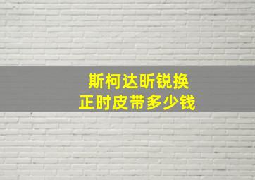 斯柯达昕锐换正时皮带多少钱