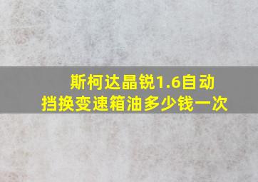 斯柯达晶锐1.6自动挡换变速箱油多少钱一次