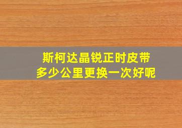 斯柯达晶锐正时皮带多少公里更换一次好呢