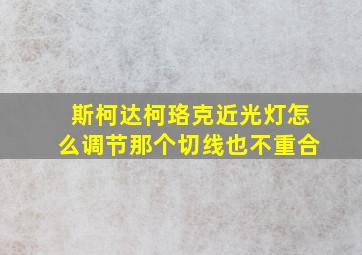 斯柯达柯珞克近光灯怎么调节那个切线也不重合