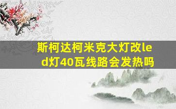 斯柯达柯米克大灯改led灯40瓦线路会发热吗