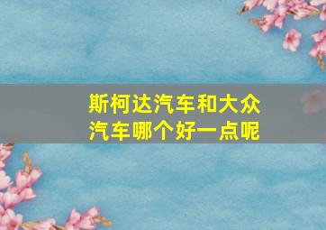 斯柯达汽车和大众汽车哪个好一点呢