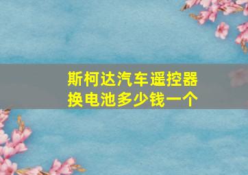 斯柯达汽车遥控器换电池多少钱一个