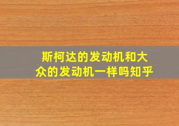 斯柯达的发动机和大众的发动机一样吗知乎