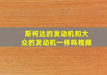 斯柯达的发动机和大众的发动机一样吗视频