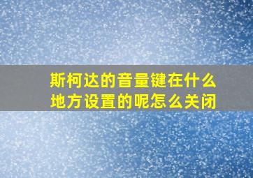 斯柯达的音量键在什么地方设置的呢怎么关闭