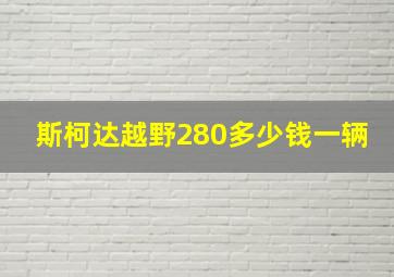 斯柯达越野280多少钱一辆