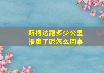 斯柯达跑多少公里报废了呢怎么回事