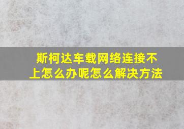 斯柯达车载网络连接不上怎么办呢怎么解决方法