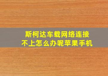 斯柯达车载网络连接不上怎么办呢苹果手机