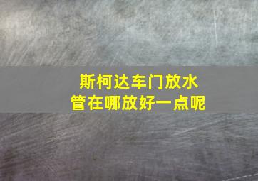 斯柯达车门放水管在哪放好一点呢