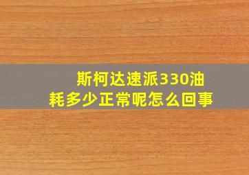 斯柯达速派330油耗多少正常呢怎么回事