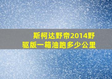 斯柯达野帝2014野驱版一箱油跑多少公里