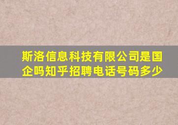 斯洛信息科技有限公司是国企吗知乎招聘电话号码多少