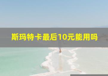 斯玛特卡最后10元能用吗