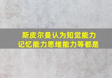 斯皮尔曼认为知觉能力记忆能力思维能力等都是