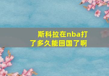 斯科拉在nba打了多久能回国了啊