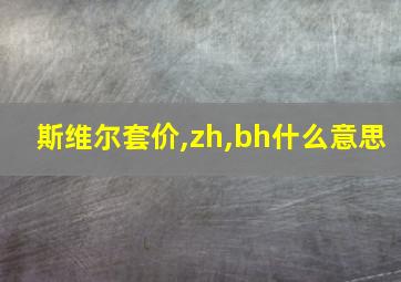 斯维尔套价,zh,bh什么意思