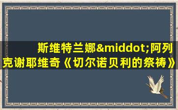 斯维特兰娜·阿列克谢耶维奇《切尔诺贝利的祭祷》