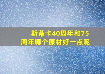 斯蒂卡40周年和75周年哪个原材好一点呢