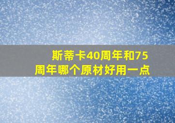 斯蒂卡40周年和75周年哪个原材好用一点