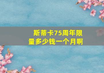 斯蒂卡75周年限量多少钱一个月啊