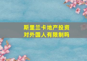 斯里兰卡地产投资对外国人有限制吗