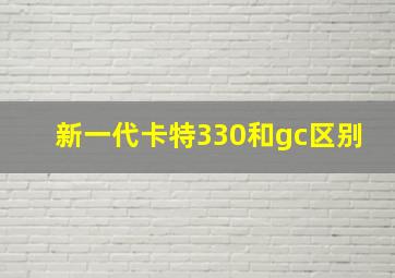 新一代卡特330和gc区别