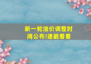 新一轮油价调整时间公布!速戳看看